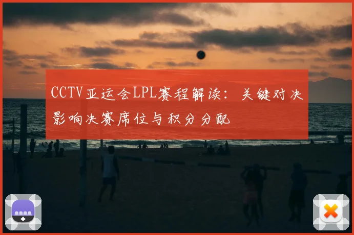 CCTV亚运会LPL赛程解读：关键对决影响决赛席位与积分分配