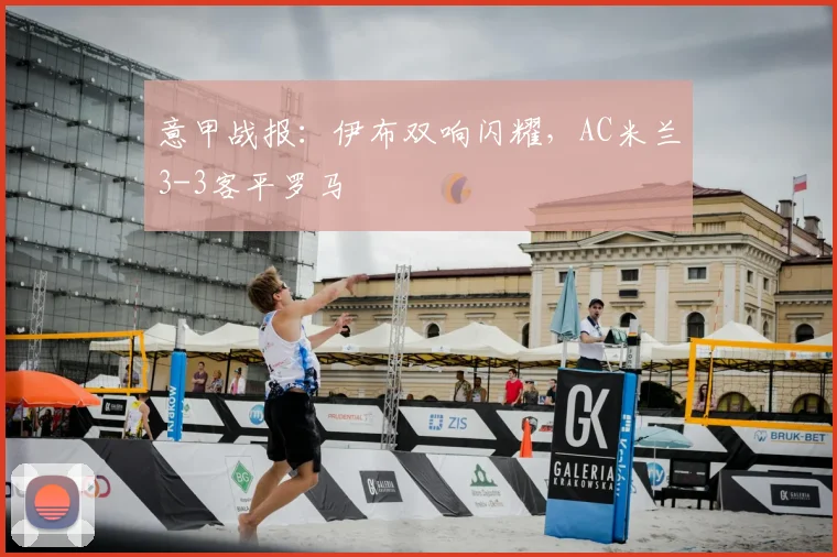 意甲战报:伊布双响闪耀,AC米兰3-3客平罗马