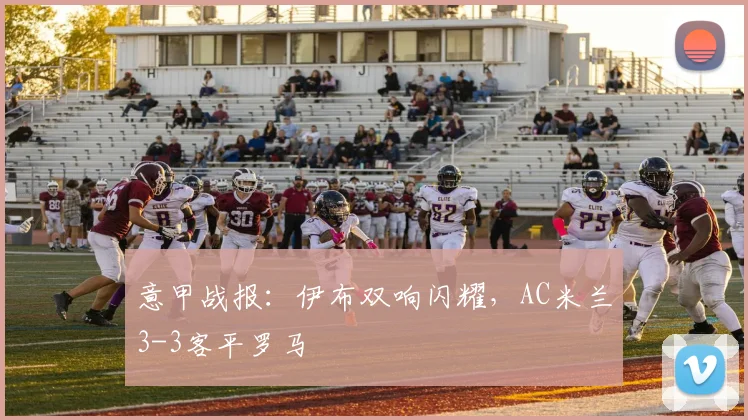 意甲战报：伊布双响闪耀，AC米兰3-3客平罗马