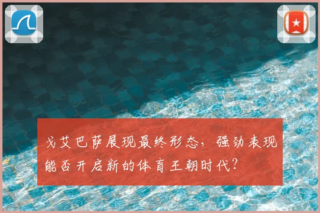 戈艾巴萨展现最终形态，强劲表现能否开启新的体育王朝时代？