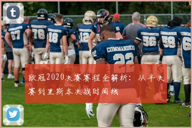 欧冠2020决赛赛程全解析：从半决赛到里斯本决战时间线