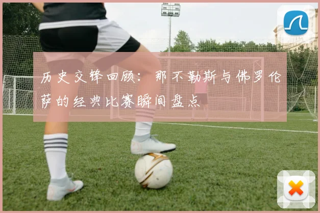 历史交锋回顾:那不勒斯与佛罗伦萨的经典比赛瞬间盘点
