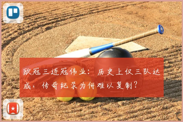 欧冠三连冠伟业：历史上仅三队达成，传奇纪录为何难以复制？