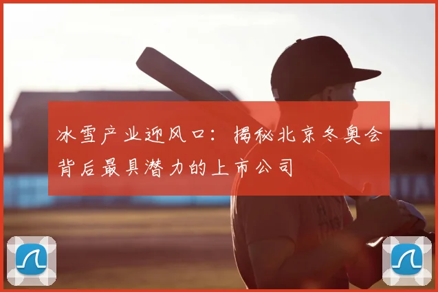 冰雪产业迎风口：揭秘北京冬奥会背后最具潜力的上市公司