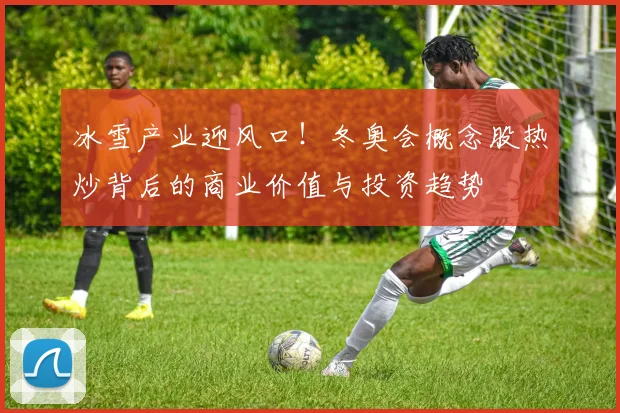 冰雪产业迎风口！冬奥会概念股热炒背后的商业价值与投资趋势
