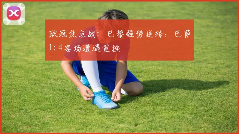 欧冠焦点战：巴黎强势逆转，巴萨1:4客场遭遇重挫
