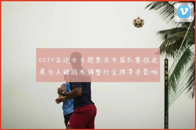 cctv亚运会专题聚焦中国队赛程进展与关键战术调整对金牌争夺影响