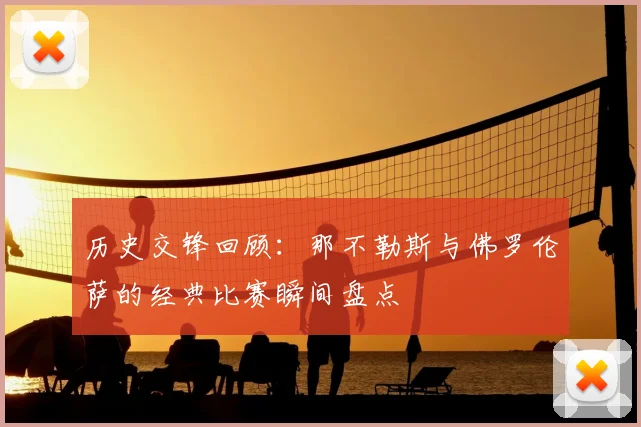 历史交锋回顾：那不勒斯与佛罗伦萨的经典比赛瞬间盘点