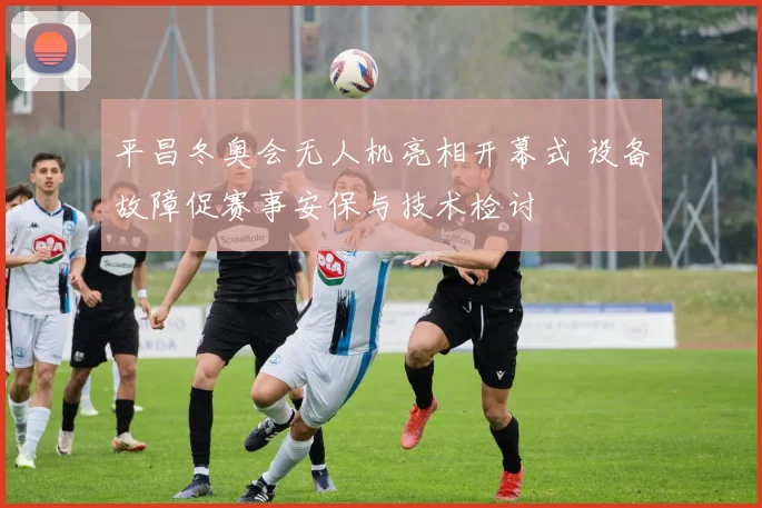 平昌冬奥会无人机亮相开幕式 设备故障促赛事安保与技术检讨