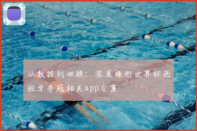 从数据到回顾：深度评测世界杯西班牙夺冠相关app合集