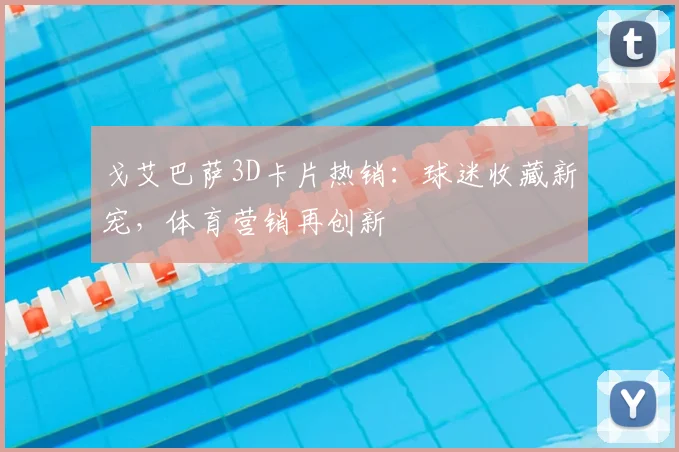 戈艾巴萨3D卡片热销：球迷收藏新宠，体育营销再创新