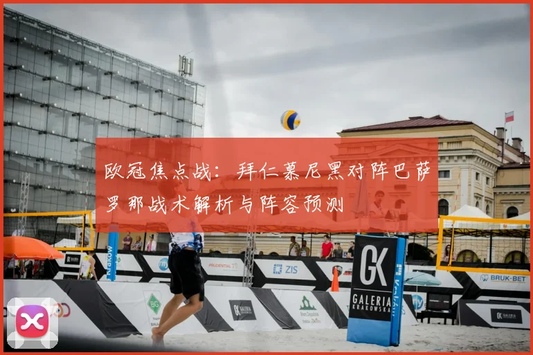 欧冠焦点战:拜仁慕尼黑对阵巴萨罗那战术解析与阵容预测