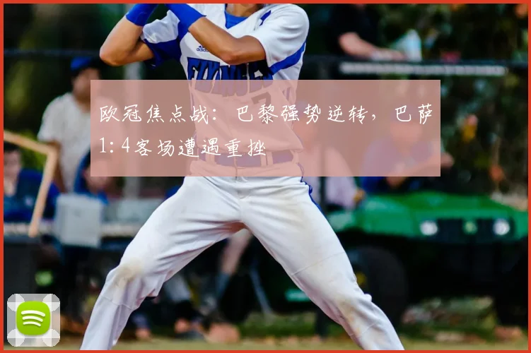 欧冠焦点战：巴黎强势逆转，巴萨1:4客场遭遇重挫