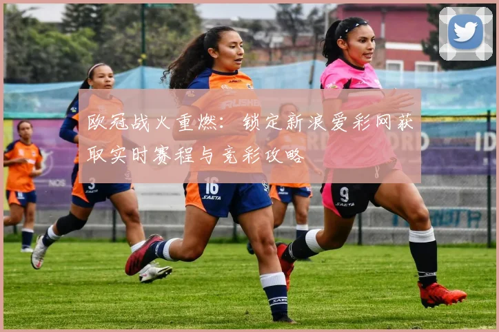 欧冠战火重燃：锁定新浪爱彩网获取实时赛程与竞彩攻略